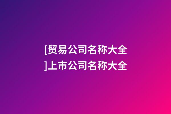 [贸易公司名称大全]上市公司名称大全-第1张-公司起名-玄机派